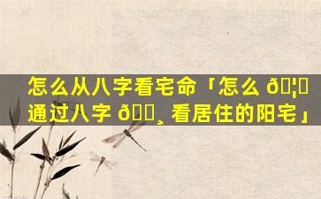 怎么从八字看宅命「怎么 🦈 通过八字 🌸 看居住的阳宅」